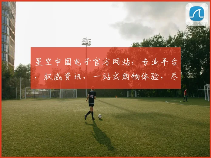 星空中国电子官方网站，专业平台，权威资讯，一站式购物体验，尽在星空电子官网，三重惊喜，不容错过