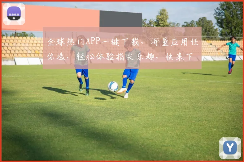 全球热门APP一键下载，海量应用任你选，轻松体验指尖乐趣，快来下载吧，畅享智能生活