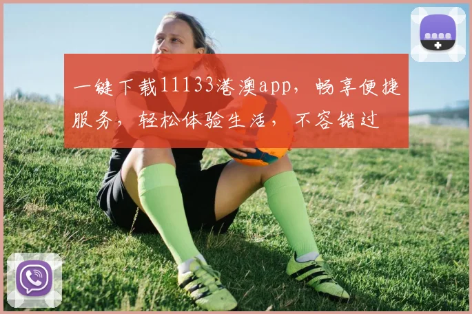 一键下载11133港澳app，畅享便捷服务，轻松体验生活，不容错过