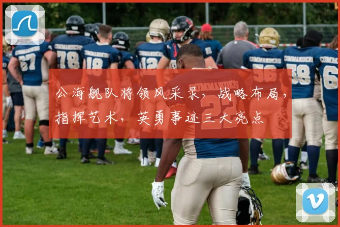 公海舰队将领风采录，战略布局，指挥艺术，英勇事迹三大亮点