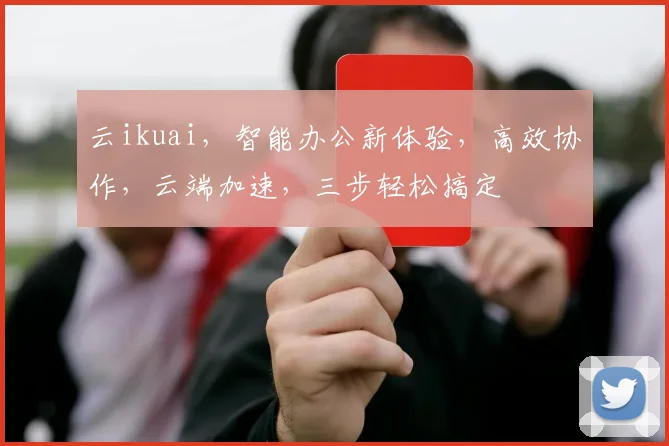 云ikuai，智能办公新体验，高效协作，云端加速，三步轻松搞定