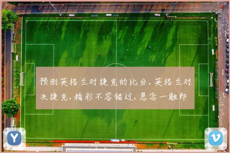 预测英格兰对捷克的比分,英格兰对决捷克,精彩不容错过,悬念一触即发