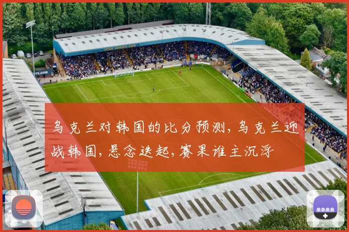乌克兰对韩国的比分预测,乌克兰迎战韩国,悬念迭起,赛果谁主沉浮
