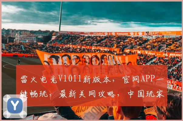 雷火电竞V1011新版本，官网APP一键畅玩，最新关网攻略，中国玩家必看，体验极致竞技