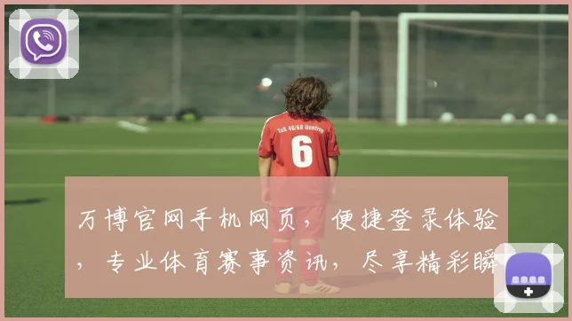 万博官网手机网页，便捷登录体验，专业体育赛事资讯，尽享精彩瞬间，快速掌握