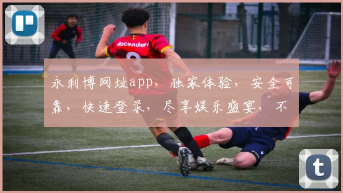 永利博网址app，独家体验，安全可靠，快速登录，尽享娱乐盛宴，不容错过