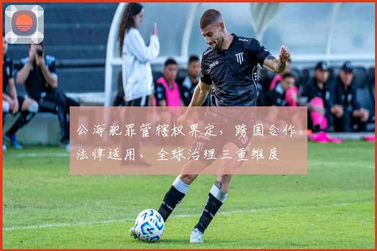 公海犯罪管辖权界定，跨国合作，法律适用，全球治理三重维度