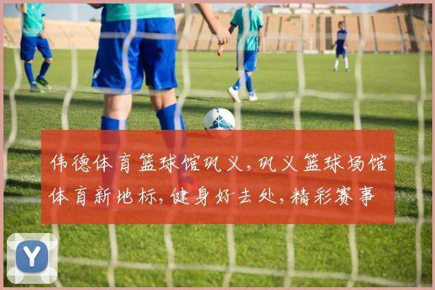 伟德体育篮球馆巩义,巩义篮球场馆体育新地标,健身好去处,精彩赛事不停歇