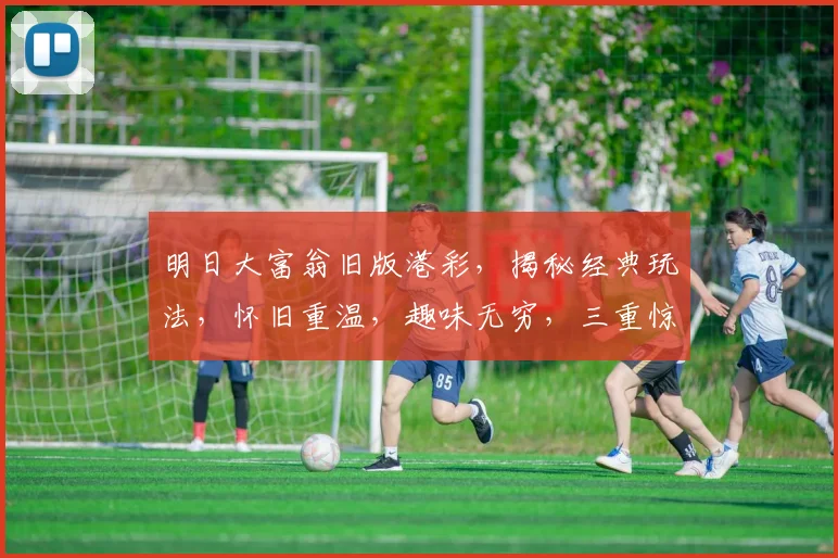 明日大富翁旧版港彩，揭秘经典玩法，怀旧重温，趣味无穷，三重惊喜等你来