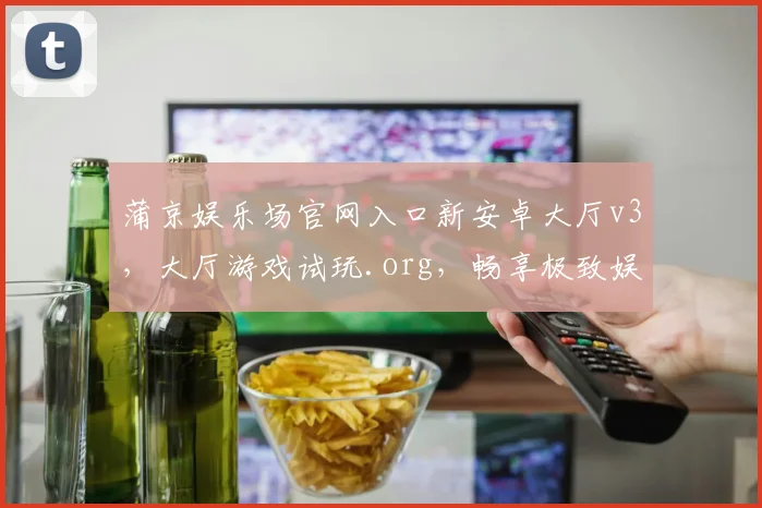 蒲京娱乐场官网入口新安卓大厅v3，大厅游戏试玩.org，畅享极致娱乐体验，邀您尽情探索
