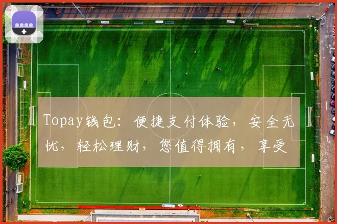 Topay钱包：便捷支付体验，安全无忧，轻松理财，您值得拥有，享受金融新生活。
