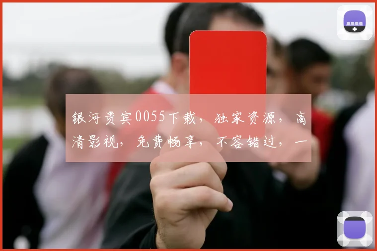 银河贵宾0055下载，独家资源，高清影视，免费畅享，不容错过，一键下载，体验极致视听