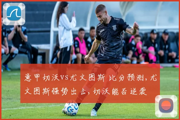 意甲切沃vs尤文图斯 比分预测,尤文图斯强势出击,切沃能否逆袭