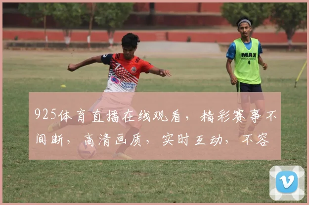 925体育直播在线观看，精彩赛事不间断，高清画质，实时互动，不容错过，三大亮点，一网打尽
